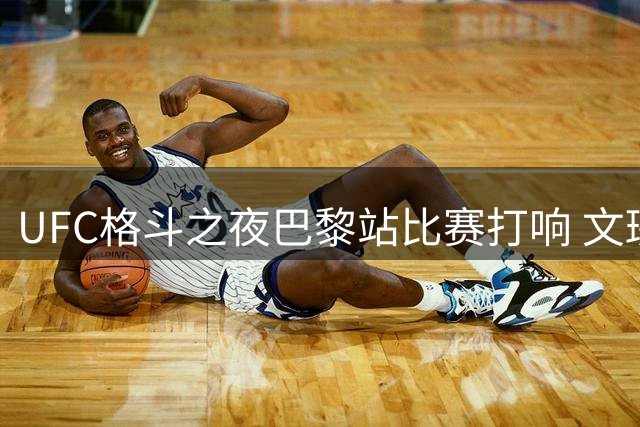 UFC格斗之夜巴黎站比赛打响 文班亚马携弟弟奥斯卡现场观战